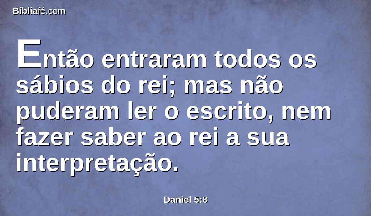 Então entraram todos os sábios do rei; mas não puderam ler o escrito, nem fazer saber ao rei a sua interpretação.