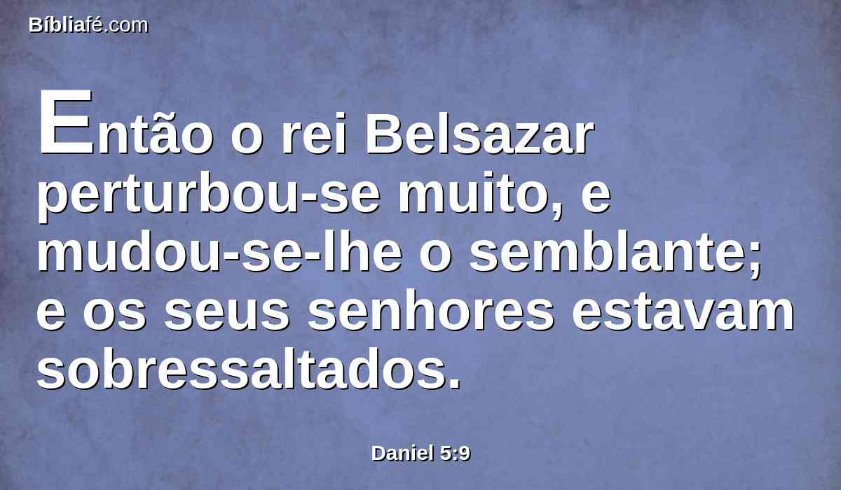 Então o rei Belsazar perturbou-se muito, e mudou-se-lhe o semblante; e os seus senhores estavam sobressaltados.
