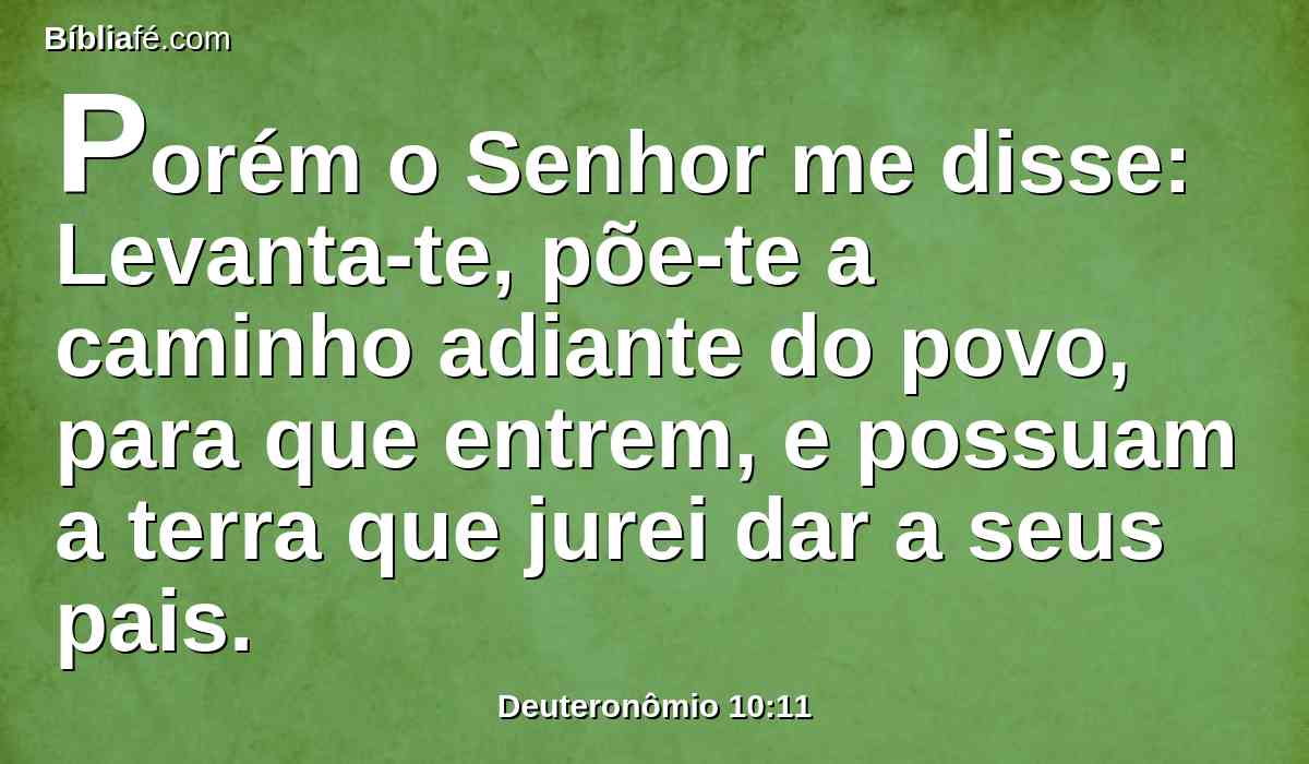 Porém o Senhor me disse: Levanta-te, põe-te a caminho adiante do povo, para que entrem, e possuam a terra que jurei dar a seus pais.
