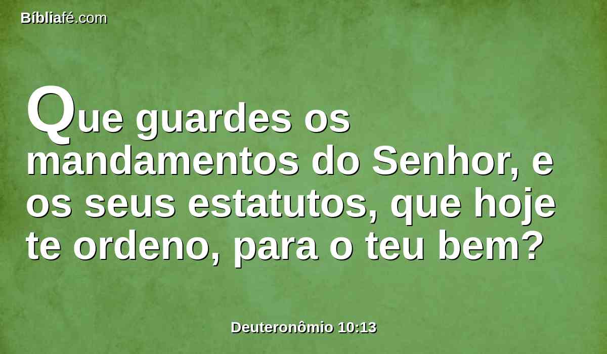 Que guardes os mandamentos do Senhor, e os seus estatutos, que hoje te ordeno, para o teu bem?