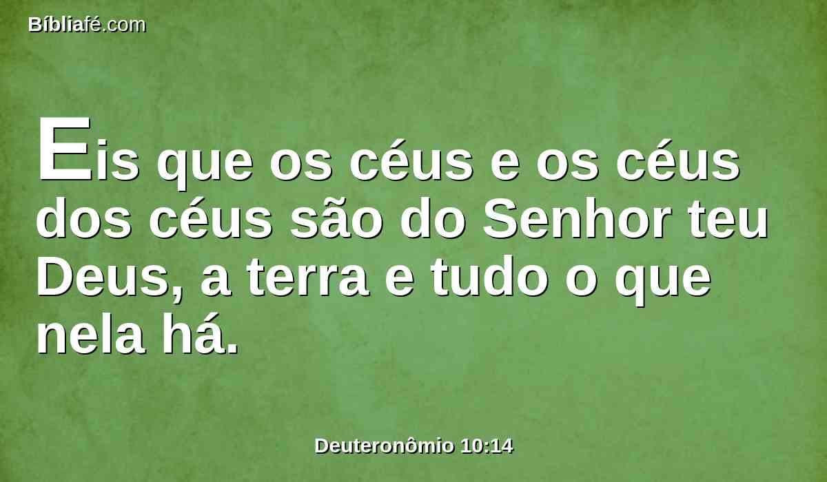 Eis que os céus e os céus dos céus são do Senhor teu Deus, a terra e tudo o que nela há.