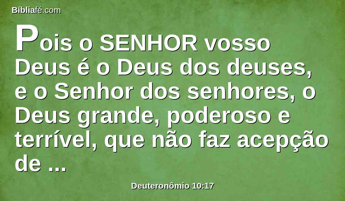 Pois o SENHOR vosso Deus é o Deus dos deuses, e o Senhor dos senhores, o Deus grande, poderoso e terrível, que não faz acepção de pessoas, nem aceita recompensas;