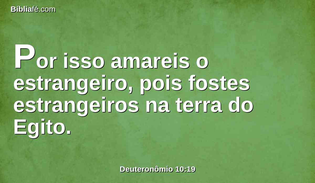 Por isso amareis o estrangeiro, pois fostes estrangeiros na terra do Egito.