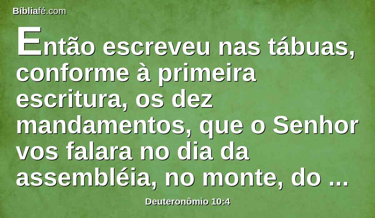Então escreveu nas tábuas, conforme à primeira escritura, os dez mandamentos, que o Senhor vos falara no dia da assembléia, no monte, do meio do fogo; e o Senhor mas deu a mim;