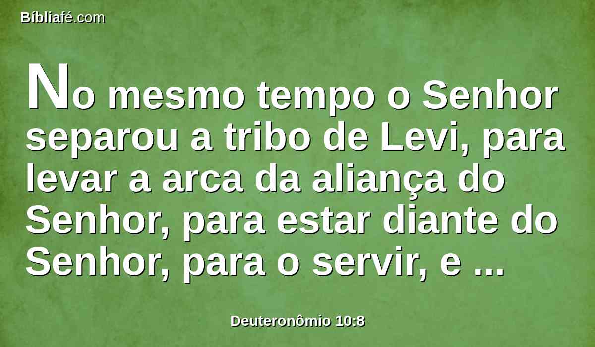 No mesmo tempo o Senhor separou a tribo de Levi, para levar a arca da aliança do Senhor, para estar diante do Senhor, para o servir, e para abençoar em seu nome até ao dia de hoje.