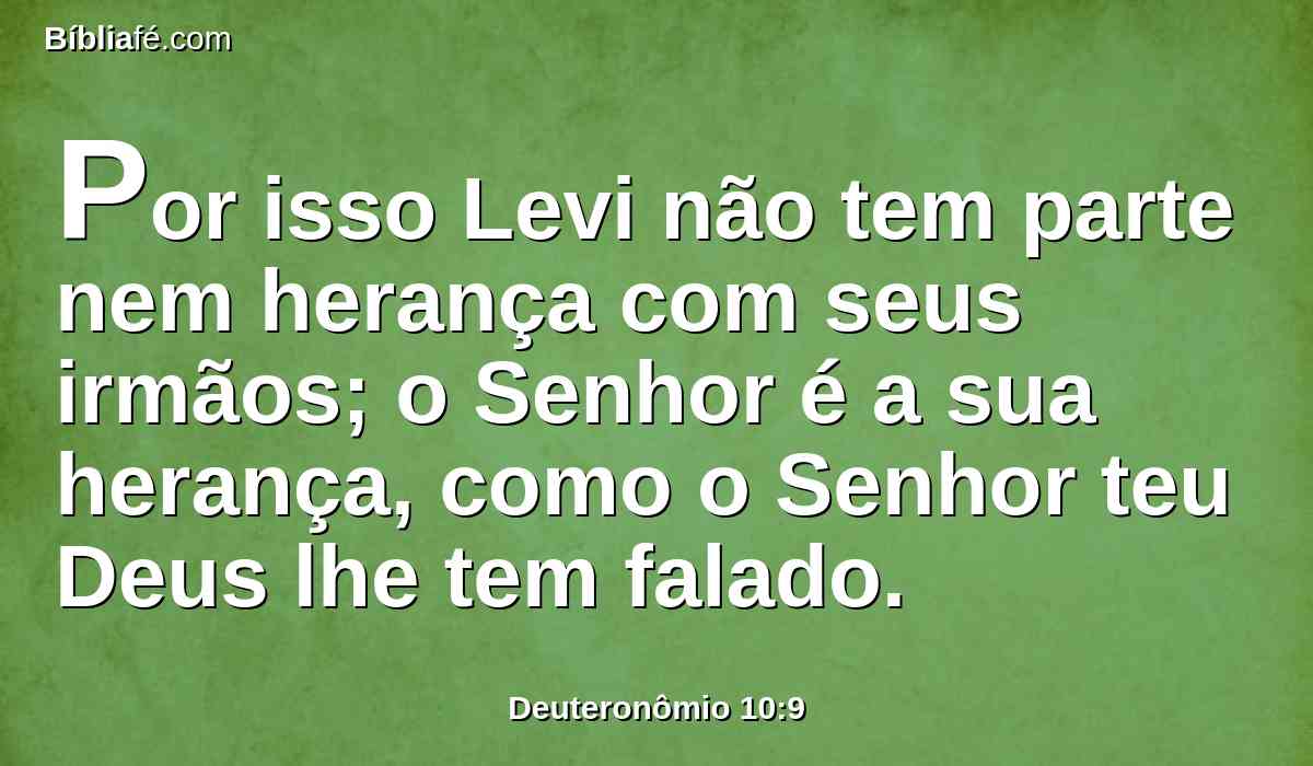 Por isso Levi não tem parte nem herança com seus irmãos; o Senhor é a sua herança, como o Senhor teu Deus lhe tem falado.