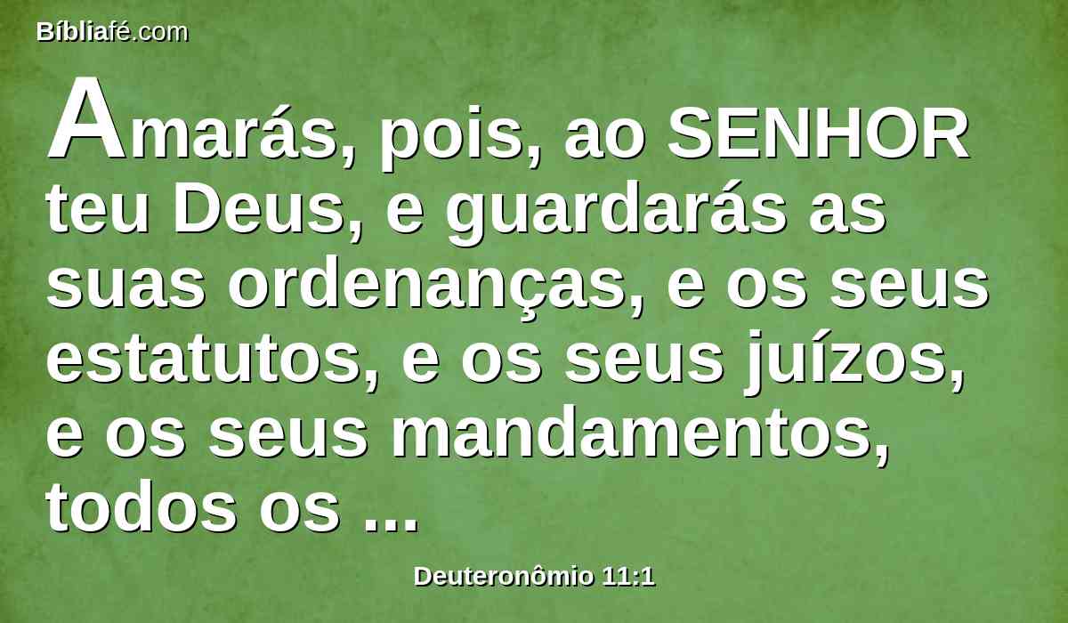 Amarás, pois, ao SENHOR teu Deus, e guardarás as suas ordenanças, e os seus estatutos, e os seus juízos, e os seus mandamentos, todos os dias.