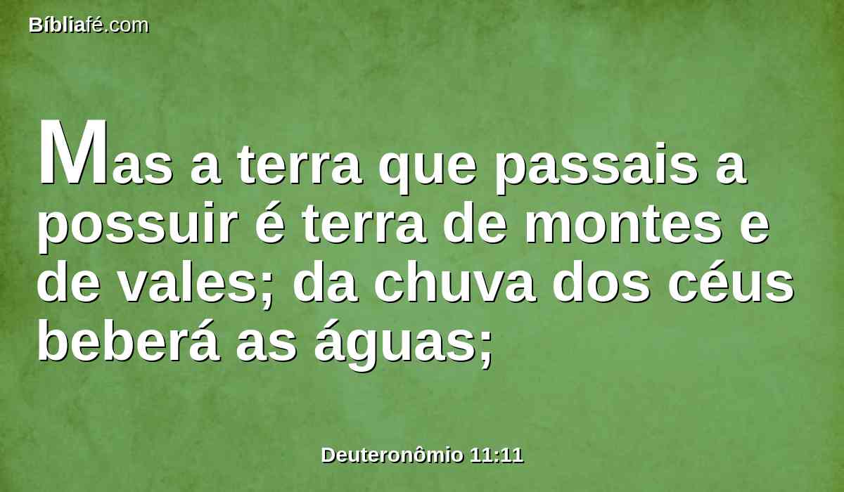Mas a terra que passais a possuir é terra de montes e de vales; da chuva dos céus beberá as águas;