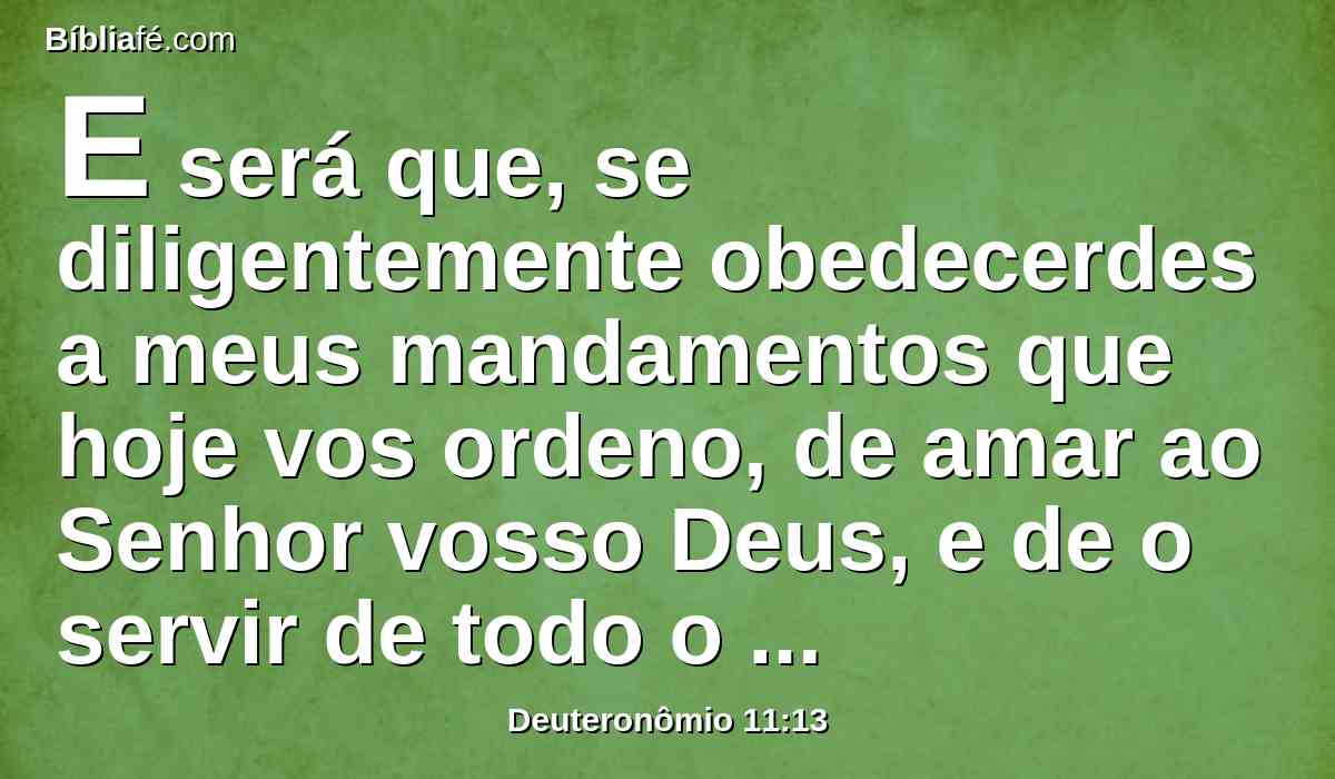 E será que, se diligentemente obedecerdes a meus mandamentos que hoje vos ordeno, de amar ao Senhor vosso Deus, e de o servir de todo o vosso coração e de toda a vossa alma,