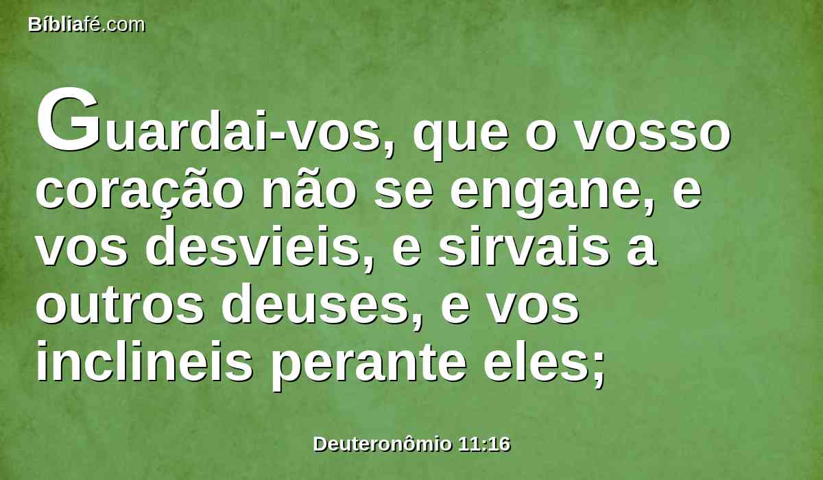 Guardai-vos, que o vosso coração não se engane, e vos desvieis, e sirvais a outros deuses, e vos inclineis perante eles;