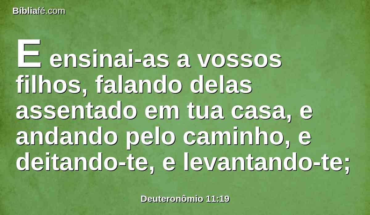 E ensinai-as a vossos filhos, falando delas assentado em tua casa, e andando pelo caminho, e deitando-te, e levantando-te;