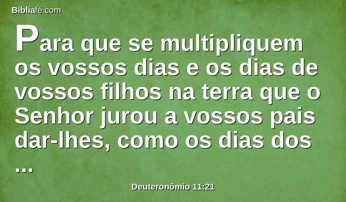 Para que se multipliquem os vossos dias e os dias de vossos filhos na terra que o Senhor jurou a vossos pais dar-lhes, como os dias dos céus sobre a terra.