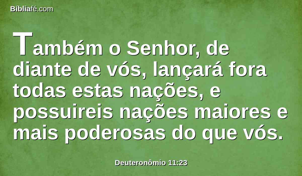 Também o Senhor, de diante de vós, lançará fora todas estas nações, e possuireis nações maiores e mais poderosas do que vós.