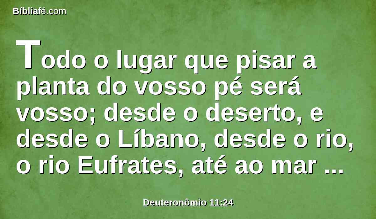 Todo o lugar que pisar a planta do vosso pé será vosso; desde o deserto, e desde o Líbano, desde o rio, o rio Eufrates, até ao mar ocidental, será o vosso termo.