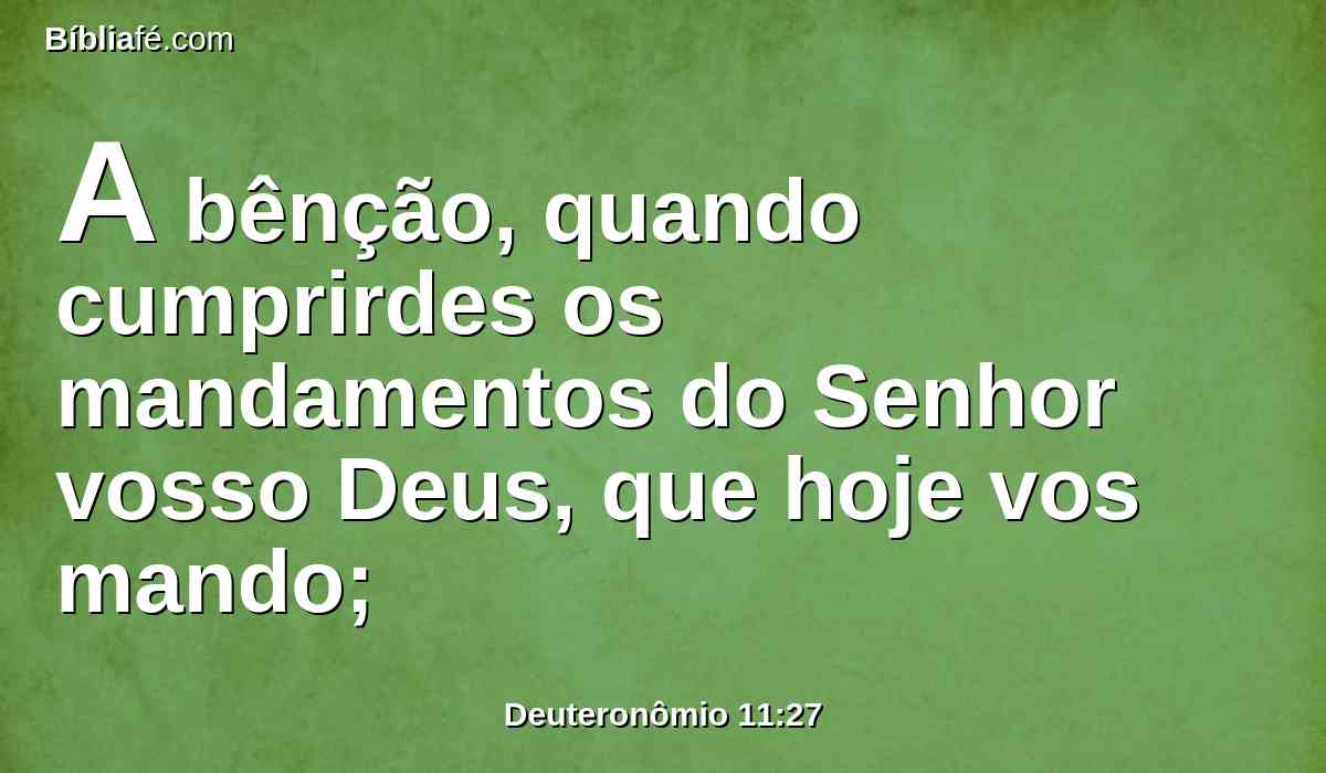 A bênção, quando cumprirdes os mandamentos do Senhor vosso Deus, que hoje vos mando;