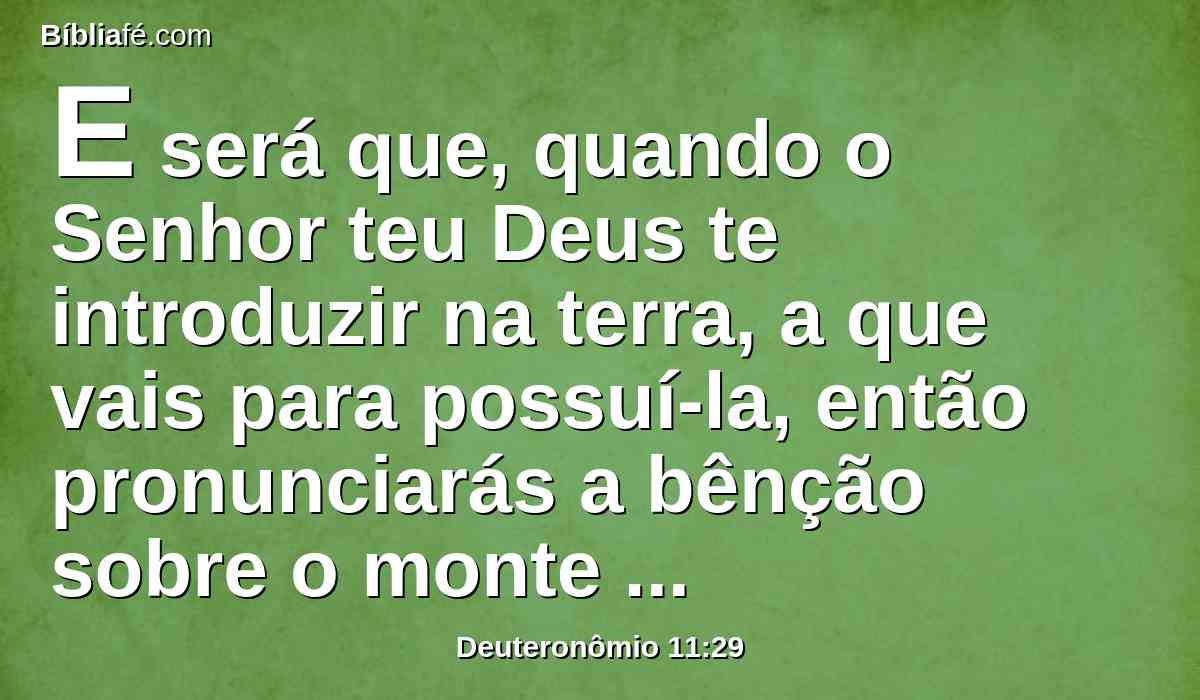 E será que, quando o Senhor teu Deus te introduzir na terra, a que vais para possuí-la, então pronunciarás a bênção sobre o monte Gerizim, e a maldição sobre o monte Ebal.