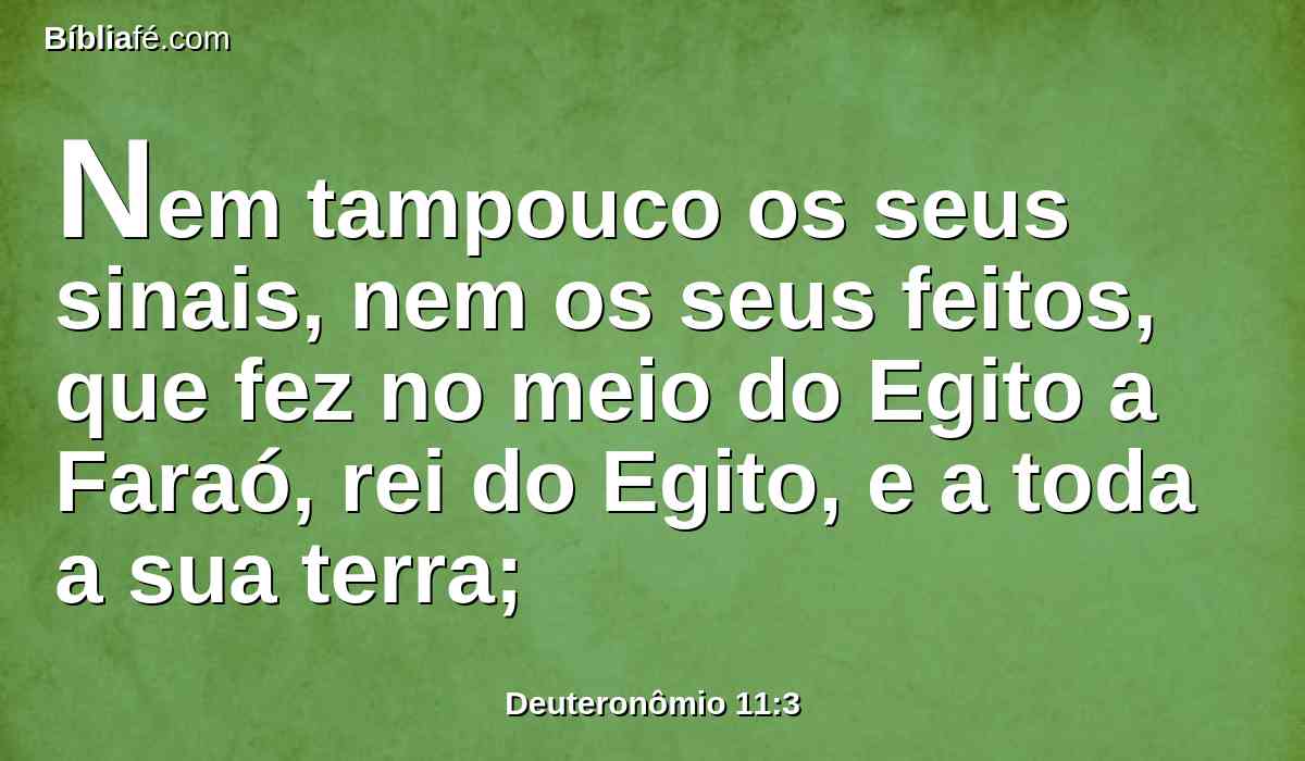 Nem tampouco os seus sinais, nem os seus feitos, que fez no meio do Egito a Faraó, rei do Egito, e a toda a sua terra;