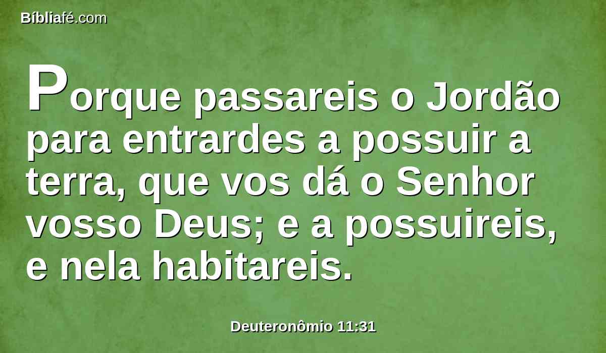 Porque passareis o Jordão para entrardes a possuir a terra, que vos dá o Senhor vosso Deus; e a possuireis, e nela habitareis.