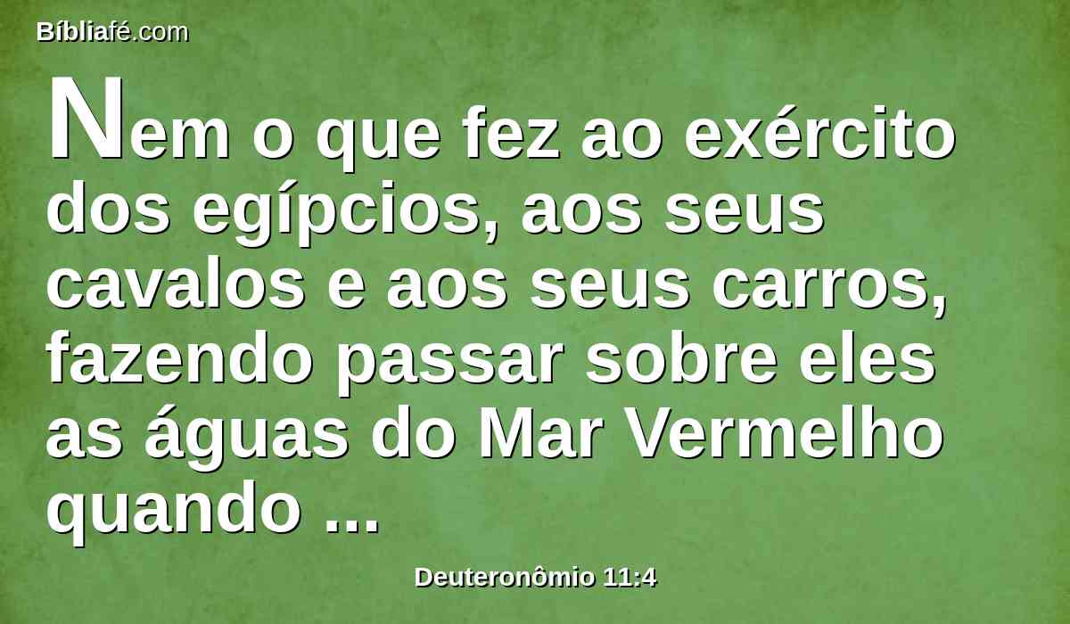 Nem o que fez ao exército dos egípcios, aos seus cavalos e aos seus carros, fazendo passar sobre eles as águas do Mar Vermelho quando vos perseguiam, e como o Senhor os destruiu, até ao dia de hoje;
