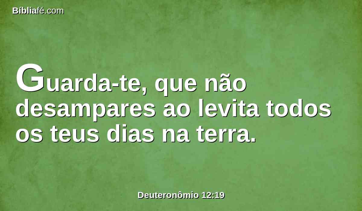 Guarda-te, que não desampares ao levita todos os teus dias na terra.