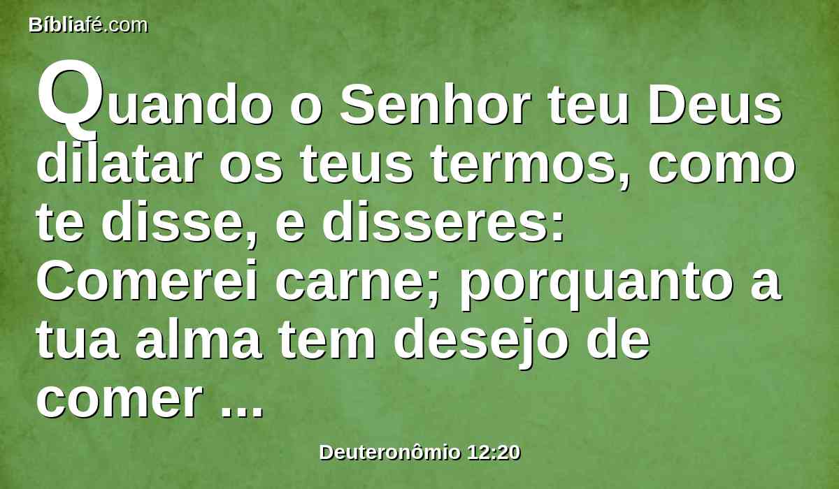 Quando o Senhor teu Deus dilatar os teus termos, como te disse, e disseres: Comerei carne; porquanto a tua alma tem desejo de comer carne; conforme a todo o desejo da tua alma, comerás carne.