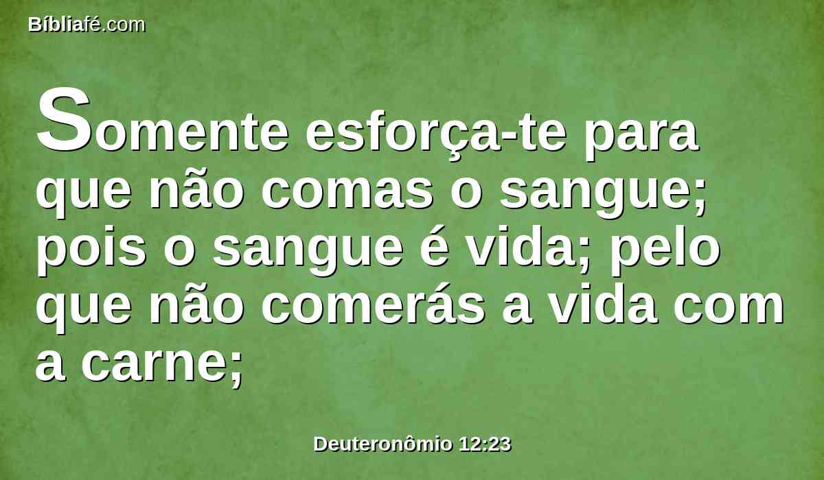 Somente esforça-te para que não comas o sangue; pois o sangue é vida; pelo que não comerás a vida com a carne;