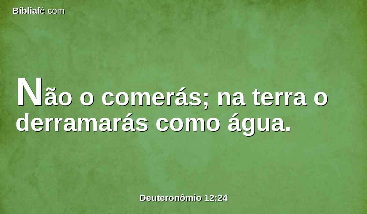 Não o comerás; na terra o derramarás como água.