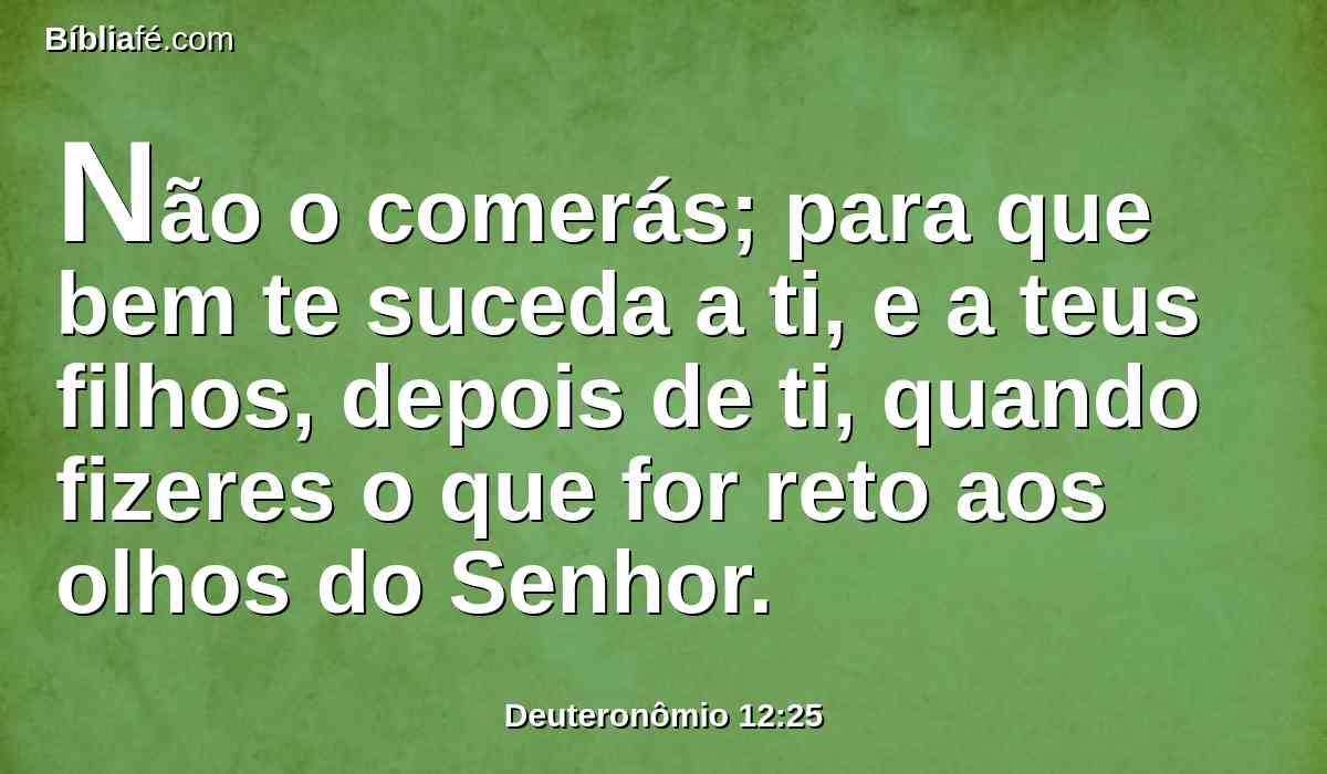 Não o comerás; para que bem te suceda a ti, e a teus filhos, depois de ti, quando fizeres o que for reto aos olhos do Senhor.