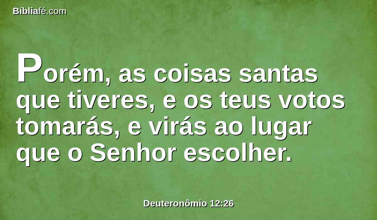 Porém, as coisas santas que tiveres, e os teus votos tomarás, e virás ao lugar que o Senhor escolher.