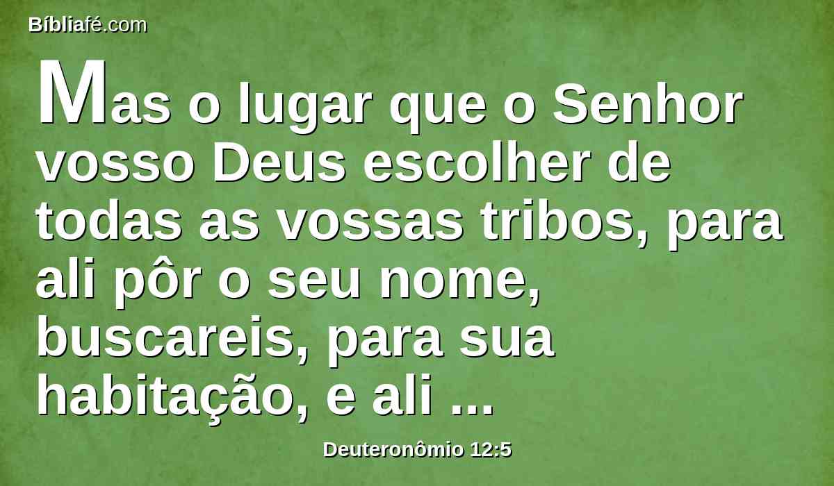 Mas o lugar que o Senhor vosso Deus escolher de todas as vossas tribos, para ali pôr o seu nome, buscareis, para sua habitação, e ali vireis.