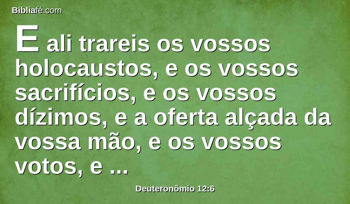 E ali trareis os vossos holocaustos, e os vossos sacrifícios, e os vossos dízimos, e a oferta alçada da vossa mão, e os vossos votos, e as vossas ofertas voluntárias, e os primogênitos das vossas vacas e das vossas ovelhas.