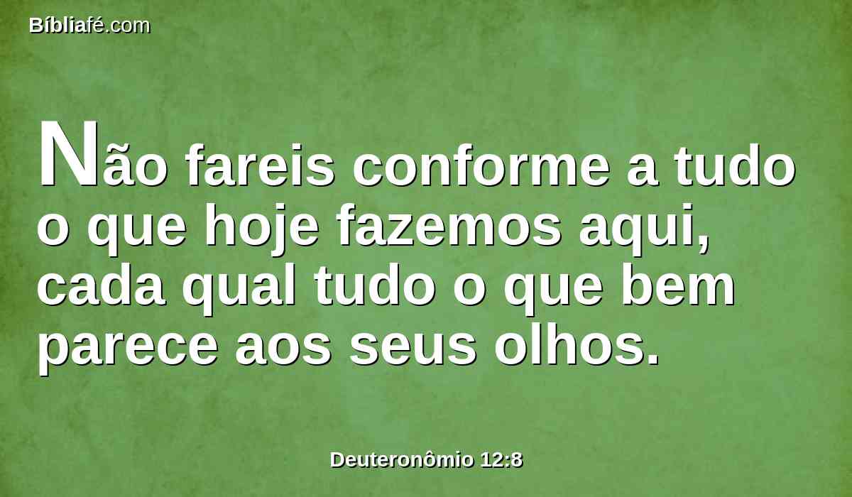 Não fareis conforme a tudo o que hoje fazemos aqui, cada qual tudo o que bem parece aos seus olhos.