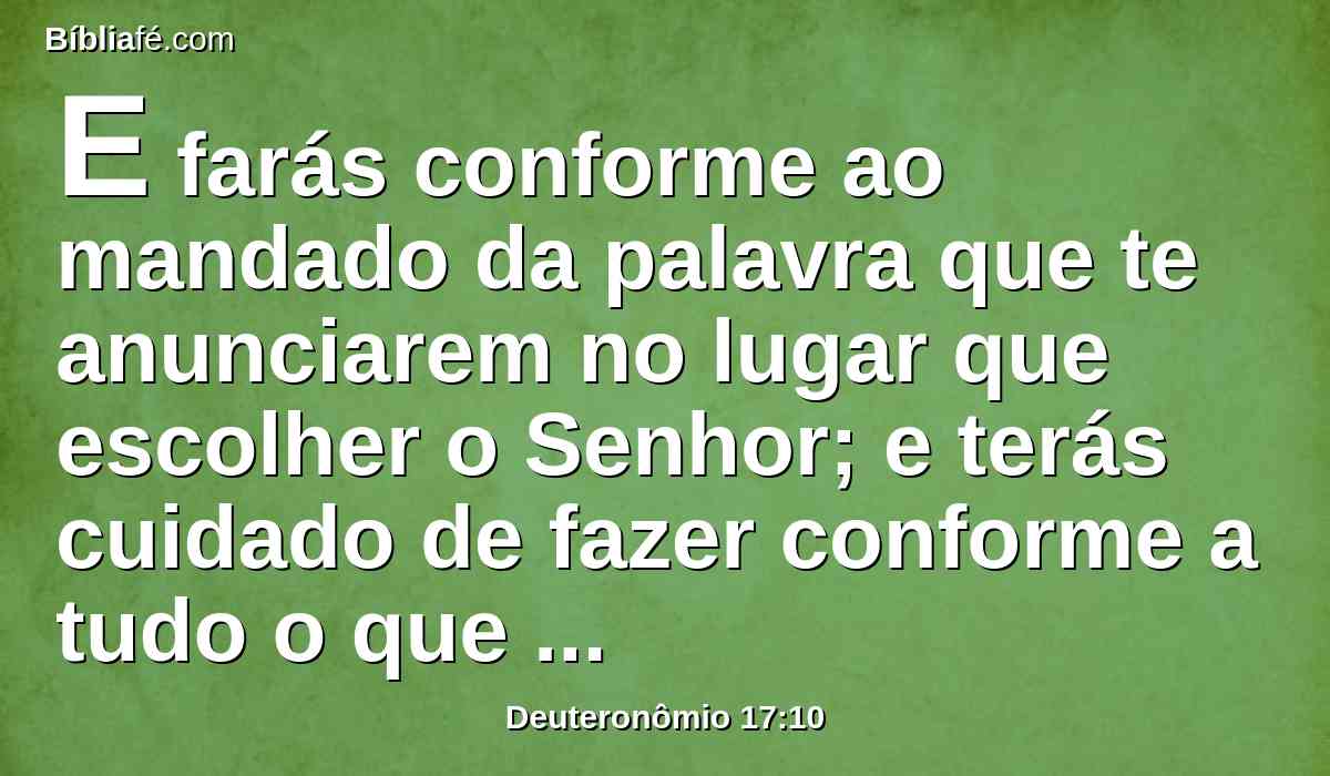 E farás conforme ao mandado da palavra que te anunciarem no lugar que escolher o Senhor; e terás cuidado de fazer conforme a tudo o que te ensinarem.