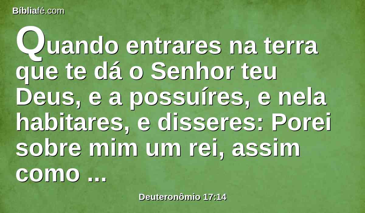 Quando entrares na terra que te dá o Senhor teu Deus, e a possuíres, e nela habitares, e disseres: Porei sobre mim um rei, assim como têm todas as nações que estão em redor de mim;