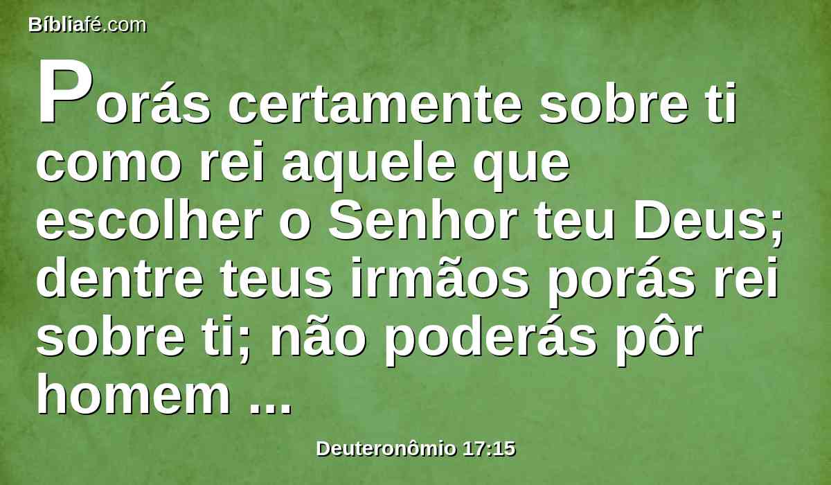 Porás certamente sobre ti como rei aquele que escolher o Senhor teu Deus; dentre teus irmãos porás rei sobre ti; não poderás pôr homem estranho sobre ti, que não seja de teus irmãos.