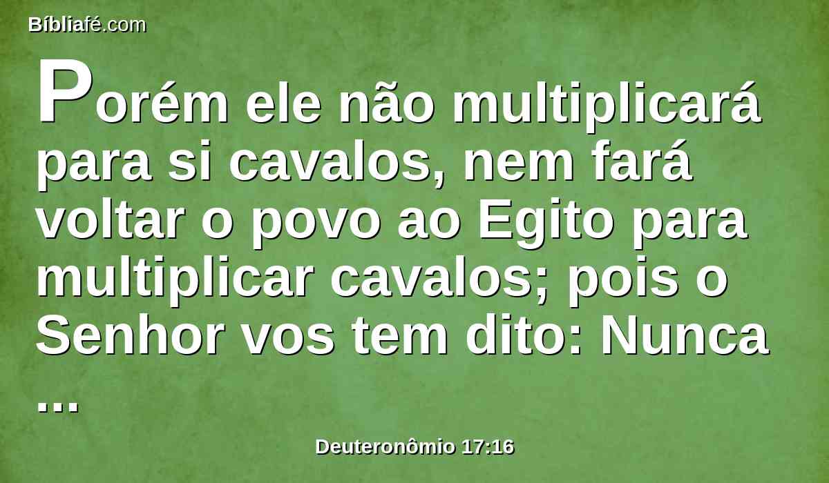 Porém ele não multiplicará para si cavalos, nem fará voltar o povo ao Egito para multiplicar cavalos; pois o Senhor vos tem dito: Nunca mais voltareis por este caminho.