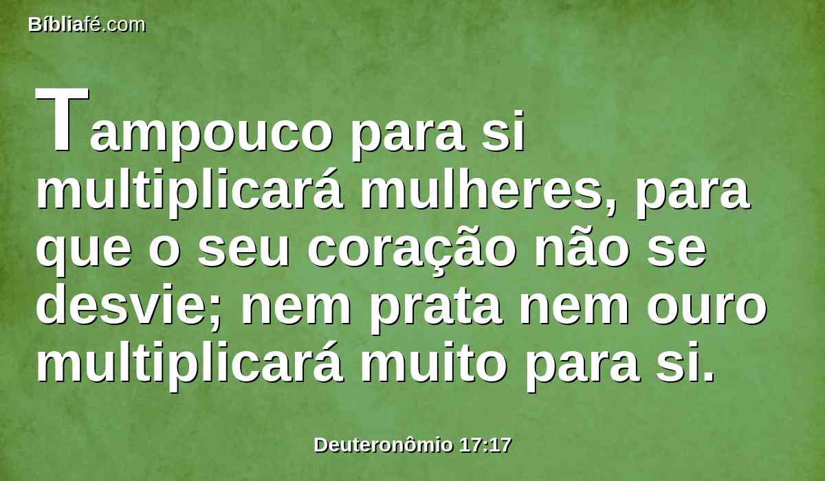 Tampouco para si multiplicará mulheres, para que o seu coração não se desvie; nem prata nem ouro multiplicará muito para si.