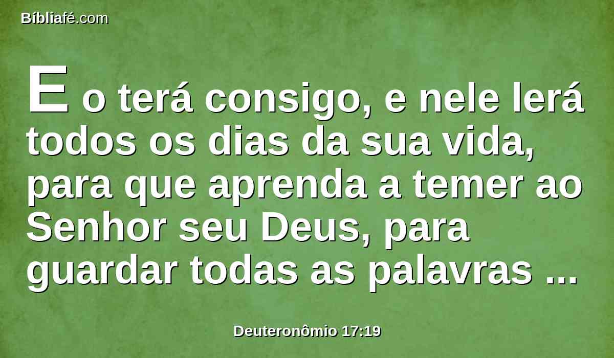 E o terá consigo, e nele lerá todos os dias da sua vida, para que aprenda a temer ao Senhor seu Deus, para guardar todas as palavras desta lei, e estes estatutos, para cumpri-los;