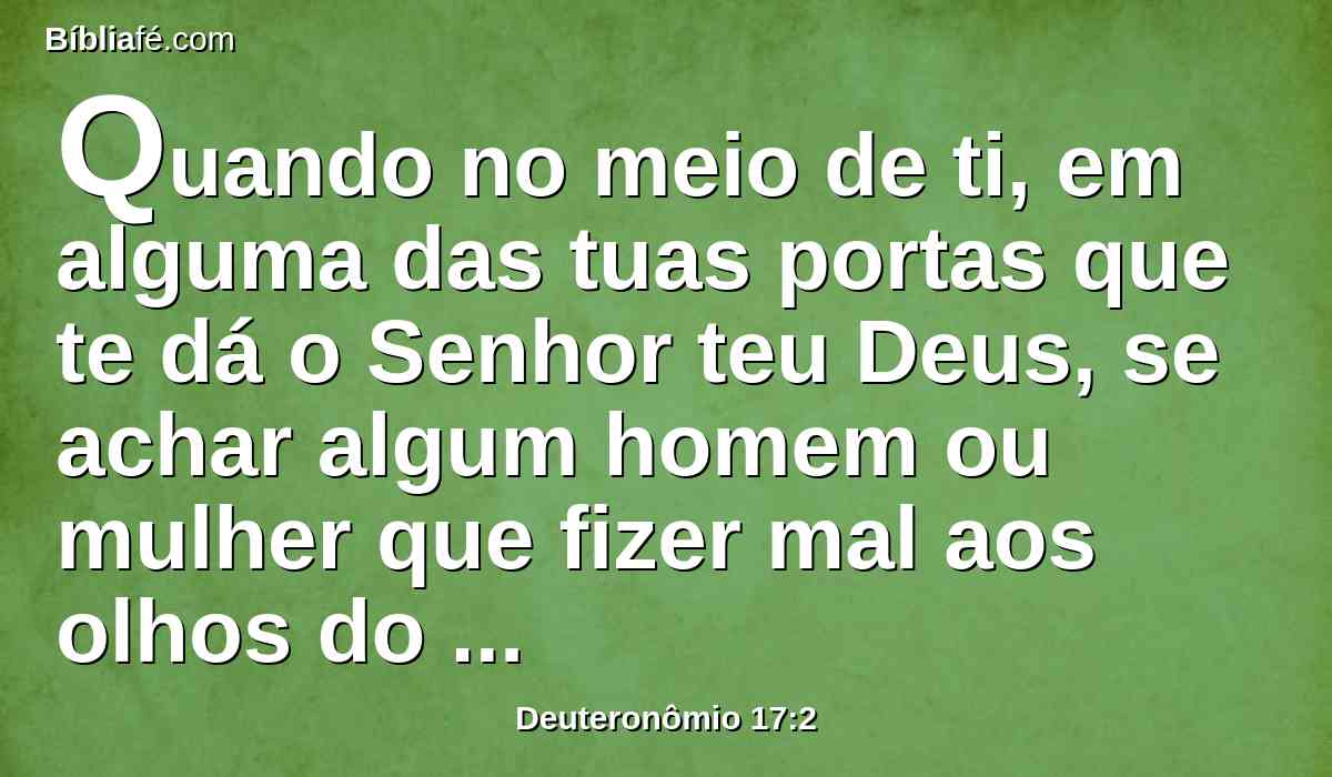 Quando no meio de ti, em alguma das tuas portas que te dá o Senhor teu Deus, se achar algum homem ou mulher que fizer mal aos olhos do Senhor teu Deus, transgredindo a sua aliança.