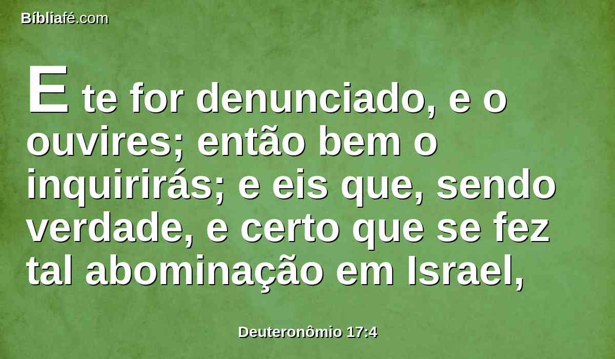 E te for denunciado, e o ouvires; então bem o inquirirás; e eis que, sendo verdade, e certo que se fez tal abominação em Israel,