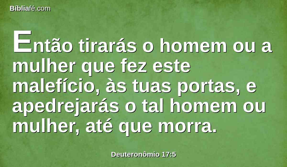 Então tirarás o homem ou a mulher que fez este malefício, às tuas portas, e apedrejarás o tal homem ou mulher, até que morra.