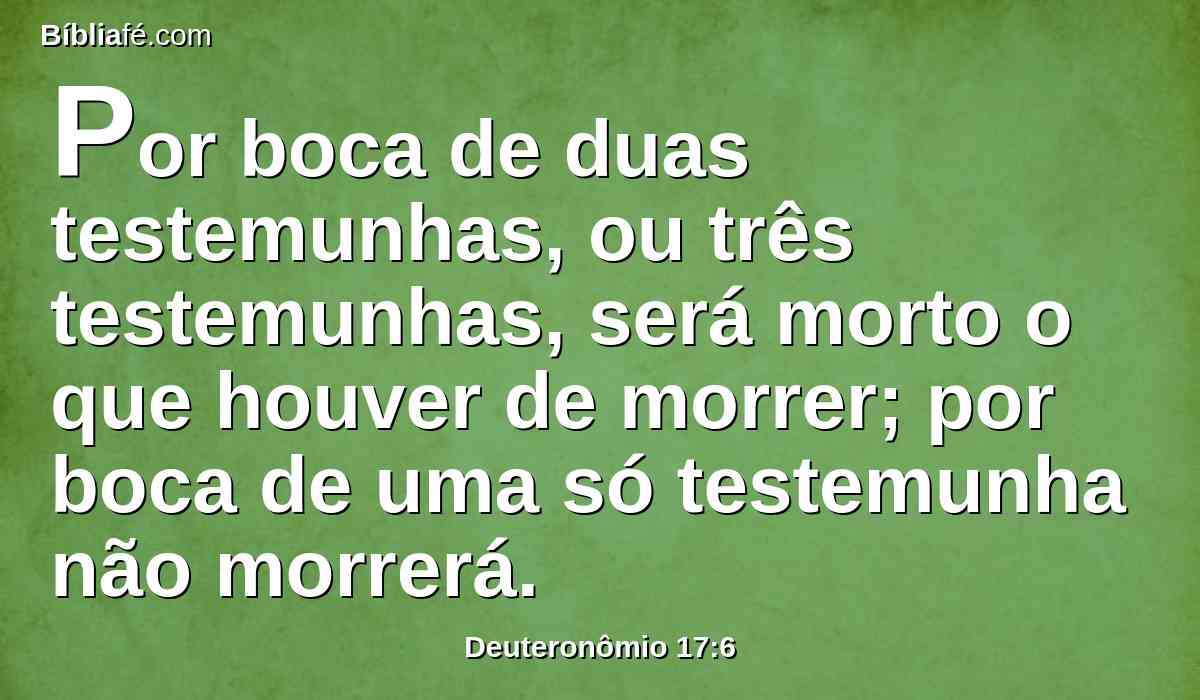 Por boca de duas testemunhas, ou três testemunhas, será morto o que houver de morrer; por boca de uma só testemunha não morrerá.