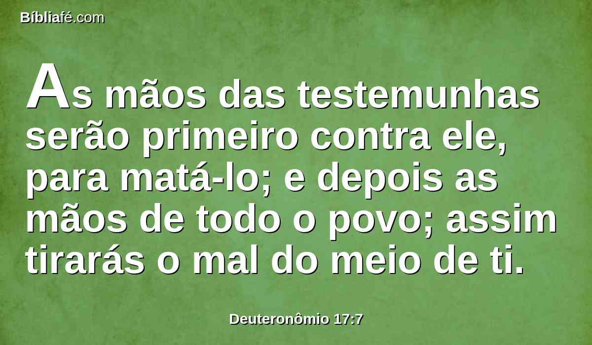 As mãos das testemunhas serão primeiro contra ele, para matá-lo; e depois as mãos de todo o povo; assim tirarás o mal do meio de ti.