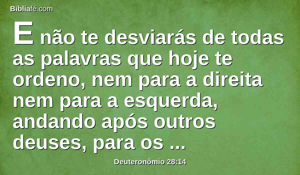 E não te desviarás de todas as palavras que hoje te ordeno, nem para a direita nem para a esquerda, andando após outros deuses, para os servires.