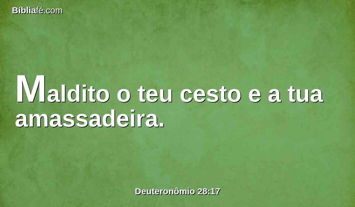 Maldito o teu cesto e a tua amassadeira.