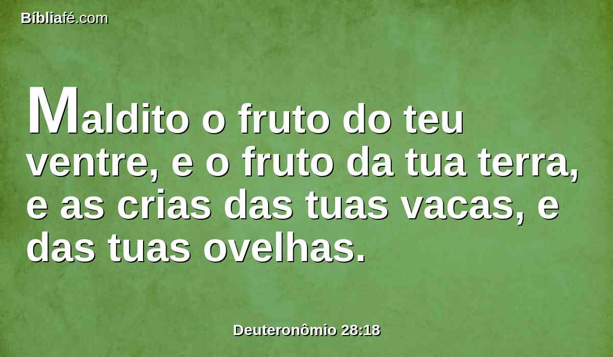Maldito o fruto do teu ventre, e o fruto da tua terra, e as crias das tuas vacas, e das tuas ovelhas.