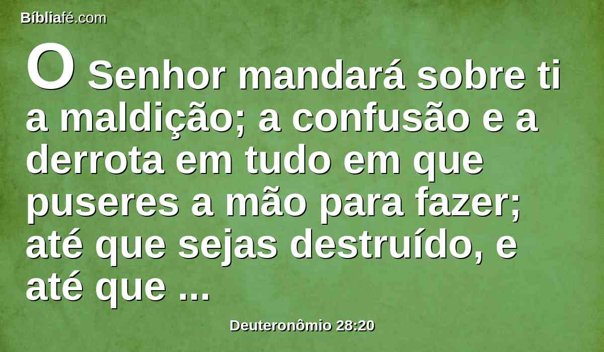 O Senhor mandará sobre ti a maldição; a confusão e a derrota em tudo em que puseres a mão para fazer; até que sejas destruído, e até que repentinamente pereças, por causa da maldade das tuas obras, pelas quais me deixaste.