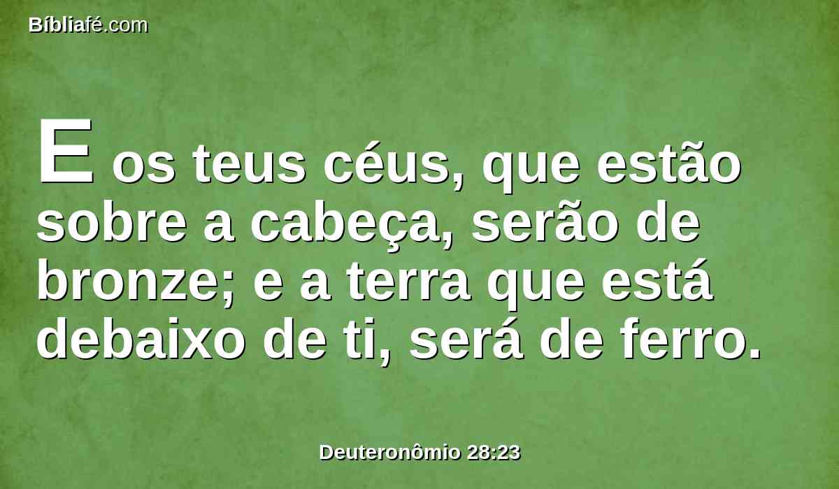 E os teus céus, que estão sobre a cabeça, serão de bronze; e a terra que está debaixo de ti, será de ferro.