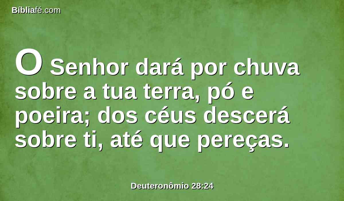 O Senhor dará por chuva sobre a tua terra, pó e poeira; dos céus descerá sobre ti, até que pereças.