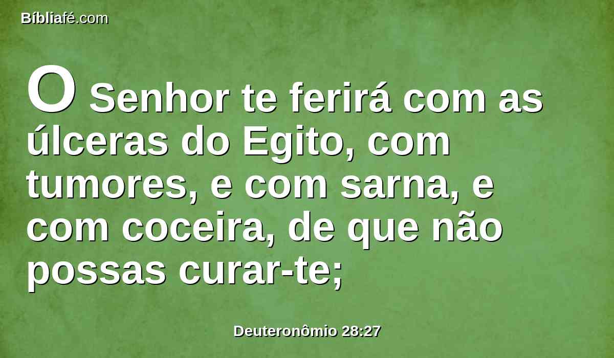 O Senhor te ferirá com as úlceras do Egito, com tumores, e com sarna, e com coceira, de que não possas curar-te;